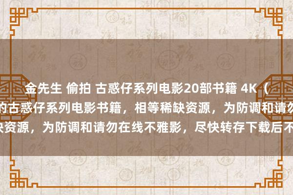 金先生 偷拍 古惑仔系列电影20部书籍 4K（有可能是当今最全面完好的古惑仔系列电影书籍，相等稀缺资源，为防调和请勿在线不雅影，尽快转存下载后不雅看）