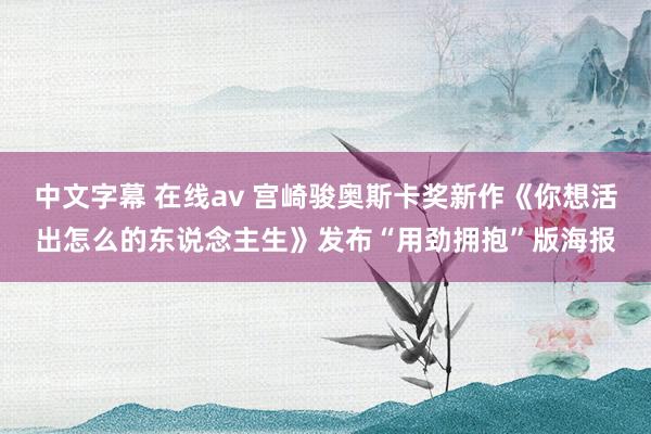 中文字幕 在线av 宫崎骏奥斯卡奖新作《你想活出怎么的东说念主生》发布“用劲拥抱”版海报