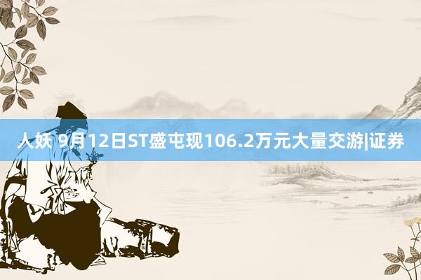 人妖 9月12日ST盛屯现106.2万元大量交游|证券