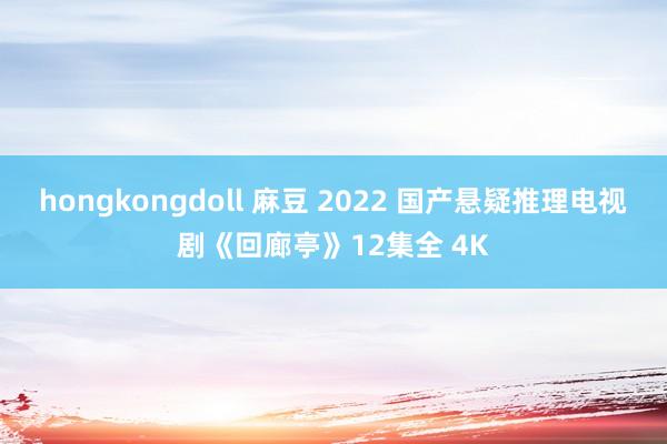 hongkongdoll 麻豆 2022 国产悬疑推理电视剧《回廊亭》12集全 4K