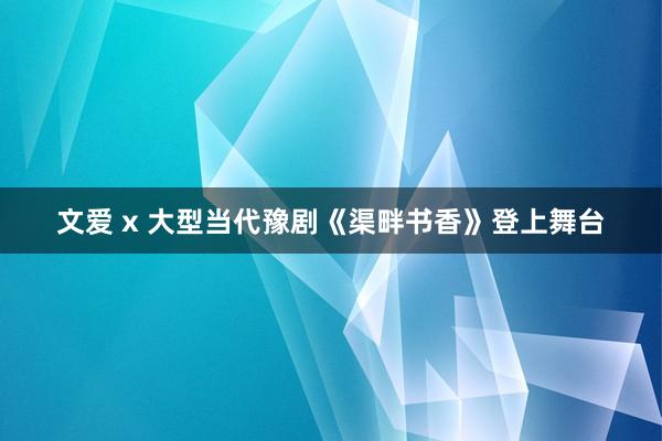 文爱 x 大型当代豫剧《渠畔书香》登上舞台