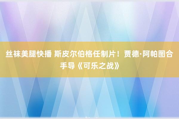 丝袜美腿快播 斯皮尔伯格任制片！贾德·阿帕图合手导《可乐之战》