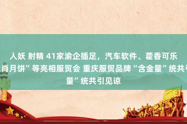 人妖 射精 41家渝企插足，汽车软件、藿香可乐、“生肖月饼”等亮相服贸会 重庆服贸品牌“含金量”统共引见谅