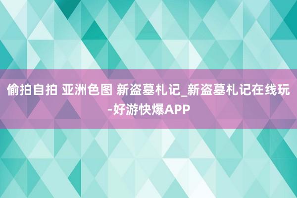 偷拍自拍 亚洲色图 新盗墓札记_新盗墓札记在线玩-好游快爆APP