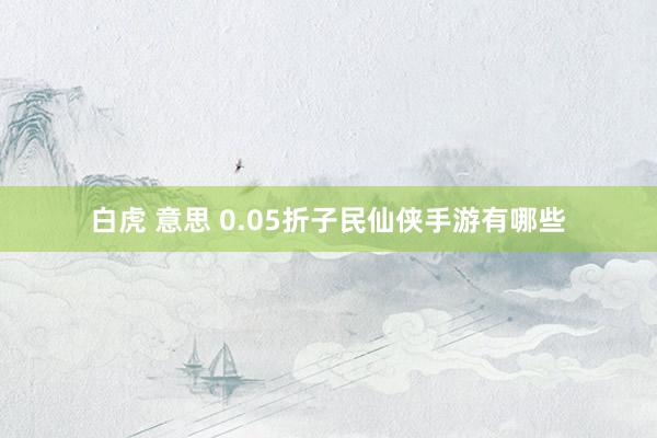 白虎 意思 0.05折子民仙侠手游有哪些