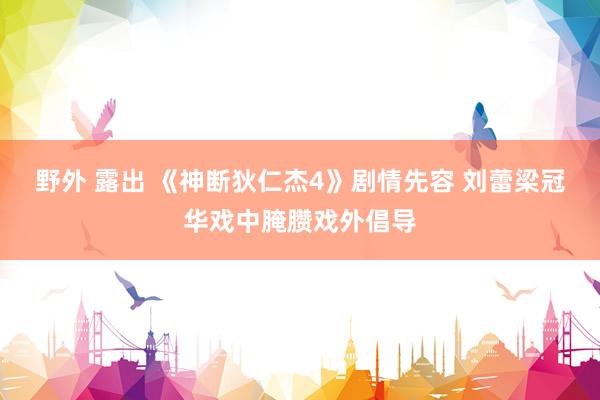 野外 露出 《神断狄仁杰4》剧情先容 刘蕾梁冠华戏中腌臜戏外倡导