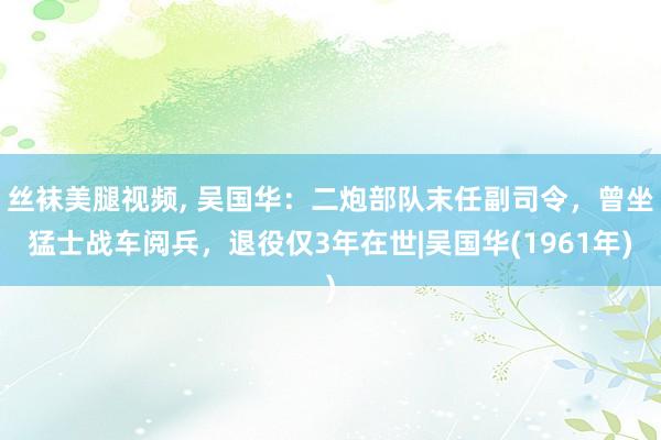 丝袜美腿视频， 吴国华：二炮部队末任副司令，曾坐猛士战车阅兵，退役仅3年在世|吴国华(1961年)