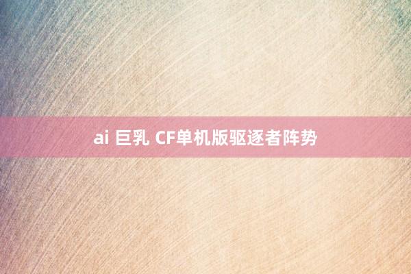 ai 巨乳 CF单机版驱逐者阵势