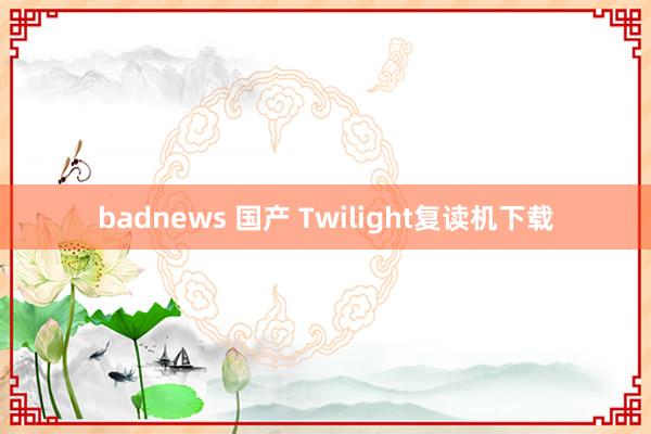 badnews 国产 Twilight复读机下载