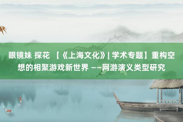 眼镜妹 探花 【《上海文化》| 学术专题】重构空想的相聚游戏新世界 ——网游演义类型研究