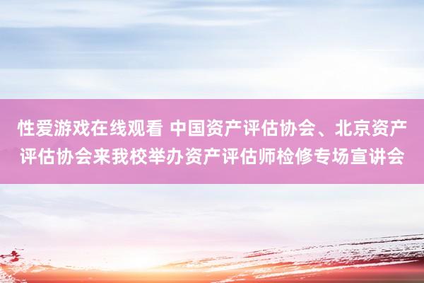 性爱游戏在线观看 中国资产评估协会、北京资产评估协会来我校举办资产评估师检修专场宣讲会